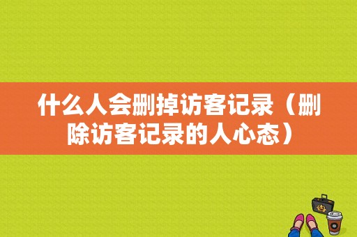 什么人会删掉访客记录（删除访客记录的人心态）