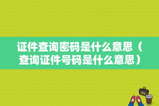 证件查询密码是什么意思（查询证件号码是什么意思）