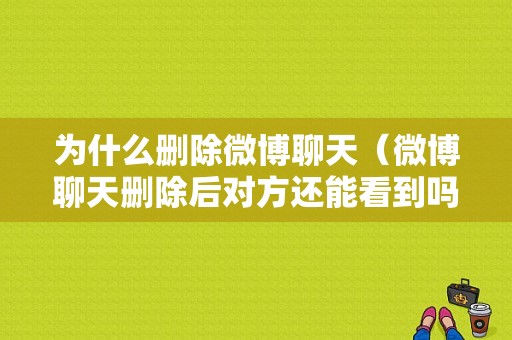 为什么删除微博聊天（微博聊天删除后对方还能看到吗）