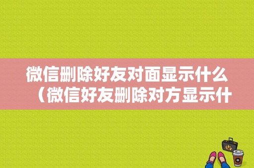 微信删除好友对面显示什么（微信好友删除对方显示什么）