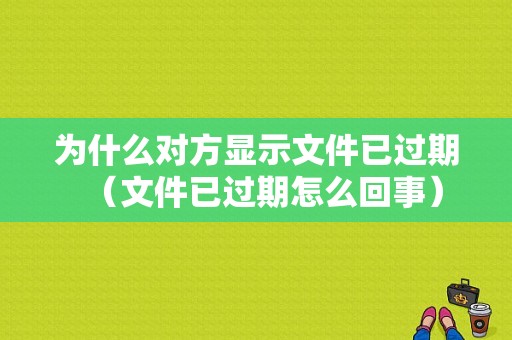 为什么对方显示文件已过期（文件已过期怎么回事）