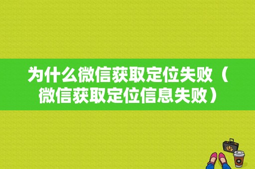 为什么微信获取定位失败（微信获取定位信息失败）