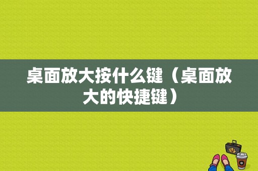 桌面放大按什么键（桌面放大的快捷键）