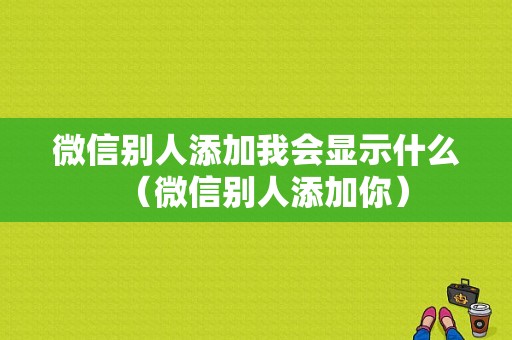 微信别人添加我会显示什么（微信别人添加你）