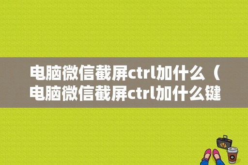 电脑微信截屏ctrl加什么（电脑微信截屏ctrl加什么键）