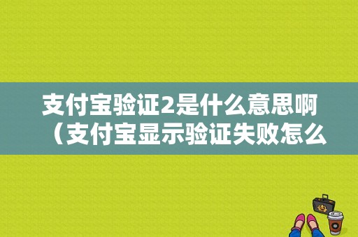 支付宝验证2是什么意思啊（支付宝显示验证失败怎么办）