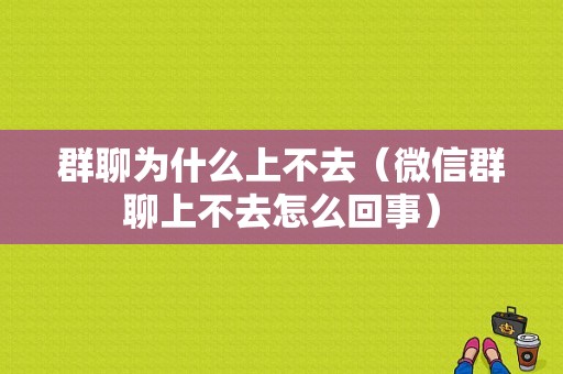 群聊为什么上不去（微信群聊上不去怎么回事）