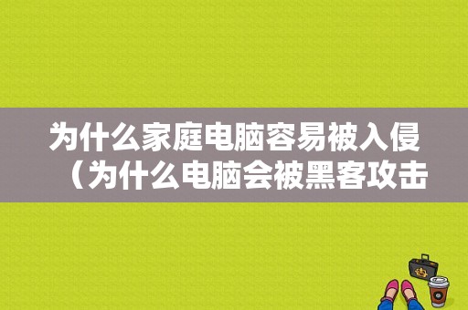 为什么家庭电脑容易被入侵（为什么电脑会被黑客攻击）