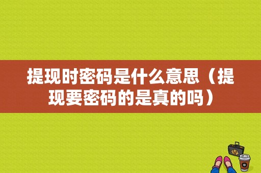 提现时密码是什么意思（提现要密码的是真的吗）