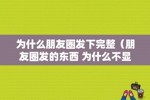 为什么朋友圈发下完整（朋友圈发的东西 为什么不显示全文）