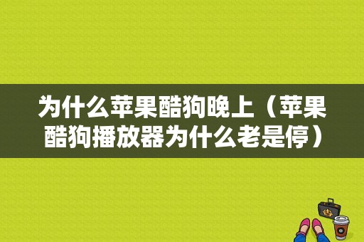 为什么苹果酷狗晚上（苹果酷狗播放器为什么老是停）