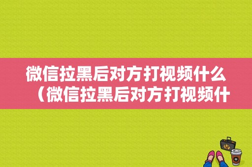 微信拉黑后对方打视频什么（微信拉黑后对方打视频什么提示）