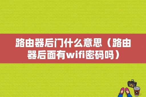 路由器后门什么意思（路由器后面有wifi密码吗）