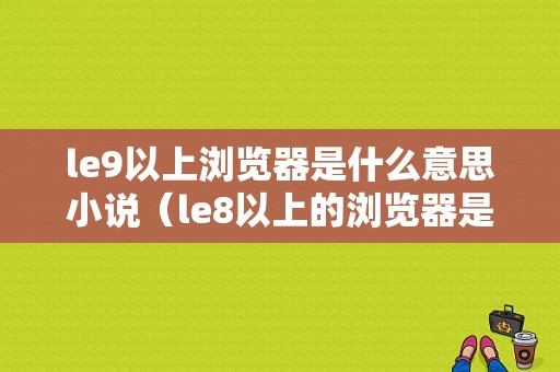 le9以上浏览器是什么意思小说（le8以上的浏览器是什么浏览器）