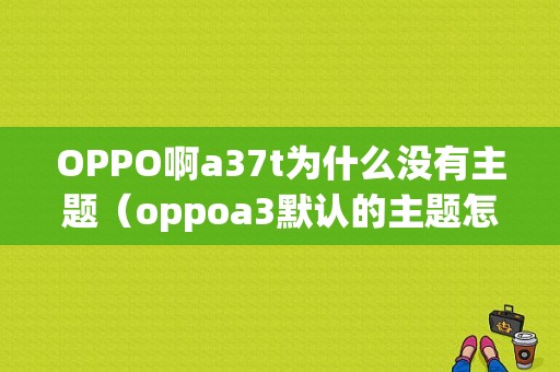 OPPO啊a37t为什么没有主题（oppoa3默认的主题怎么找不到了）