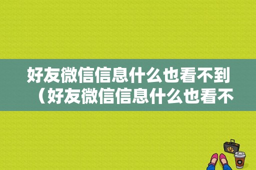 好友微信信息什么也看不到（好友微信信息什么也看不到怎么办）