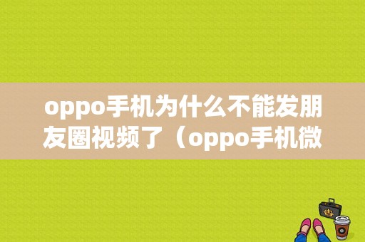 oppo手机为什么不能发朋友圈视频了（oppo手机微信朋友圈发不了视频怎么回事）