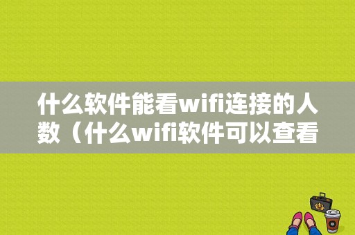 什么软件能看wifi连接的人数（什么wifi软件可以查看连接人数）