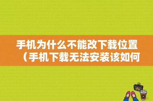 手机为什么不能改下载位置（手机下载无法安装该如何修改设置）