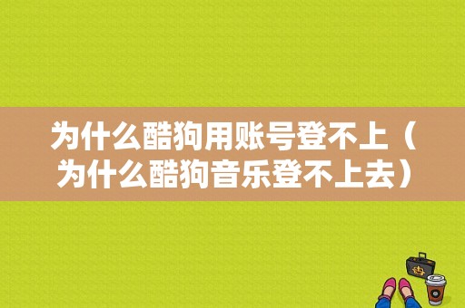 为什么酷狗用账号登不上（为什么酷狗音乐登不上去）