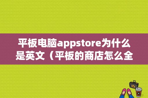 平板电脑appstore为什么是英文（平板的商店怎么全是英文）