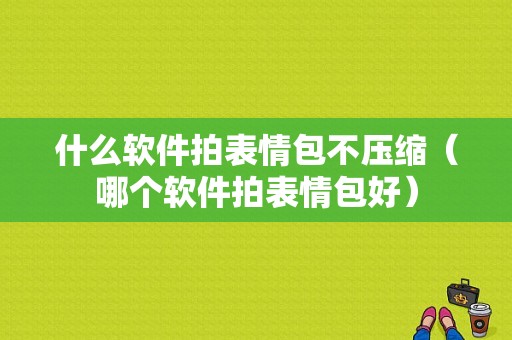 什么软件拍表情包不压缩（哪个软件拍表情包好）