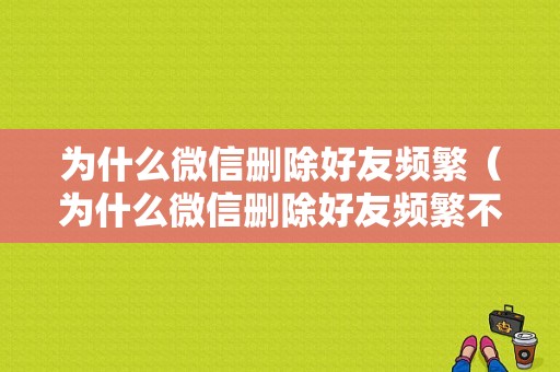 为什么微信删除好友频繁（为什么微信删除好友频繁不能再删了）