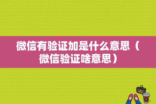 微信有验证加是什么意思（微信验证啥意思）