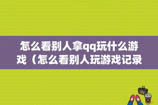 怎么看别人拿qq玩什么游戏（怎么看别人玩游戏记录）