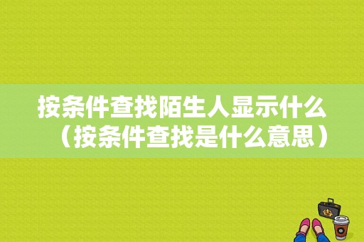 按条件查找陌生人显示什么（按条件查找是什么意思）