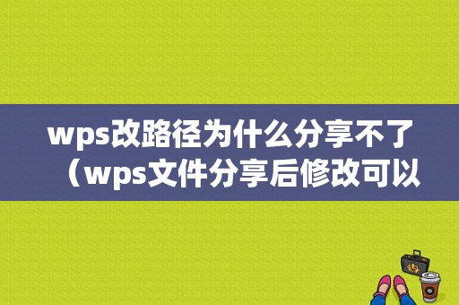 wps改路径为什么分享不了（wps文件分享后修改可以都能看到吗）