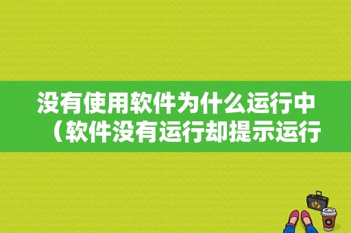 没有使用软件为什么运行中（软件没有运行却提示运行中也无法卸载）