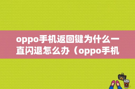 oppo手机返回键为什么一直闪退怎么办（oppo手机返回键为什么一直闪退怎么办呢）