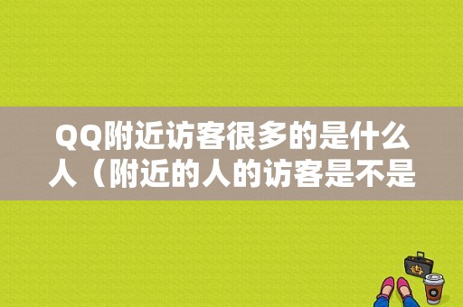 QQ附近访客很多的是什么人（附近的人的访客是不是点开资料）