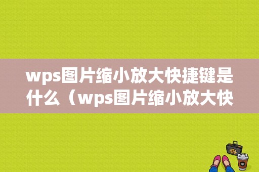 wps图片缩小放大快捷键是什么（wps图片缩小放大快捷键是什么样的）