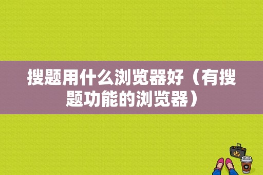 搜题用什么浏览器好（有搜题功能的浏览器）