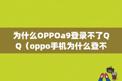 为什么OPPOa9登录不了QQ（oppo手机为什么登不进去）