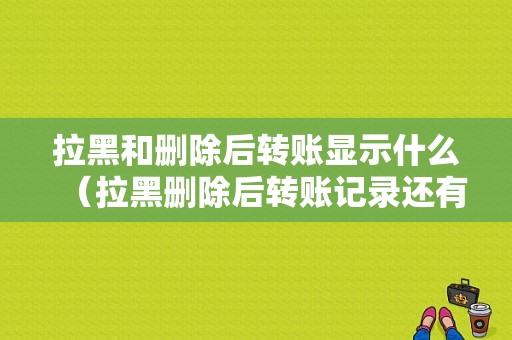 拉黑和删除后转账显示什么（拉黑删除后转账记录还有吗）