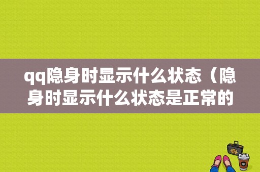 qq隐身时显示什么状态（隐身时显示什么状态是正常的）