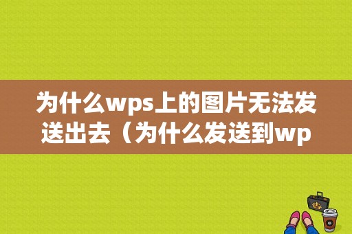 为什么wps上的图片无法发送出去（为什么发送到wps的图片显示不了）