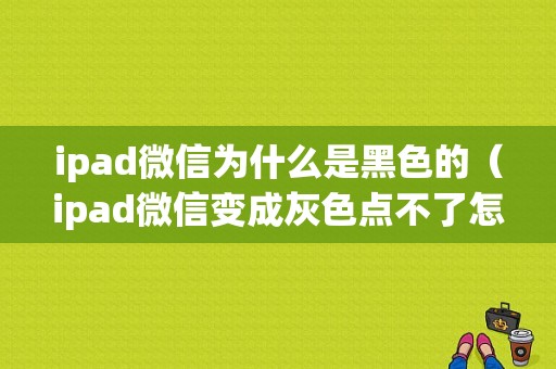 ipad微信为什么是黑色的（ipad微信变成灰色点不了怎么办）