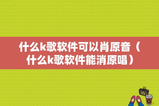 什么k歌软件可以肖原音（什么k歌软件能消原唱）