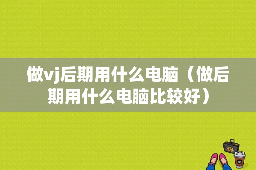 做vj后期用什么电脑（做后期用什么电脑比较好）