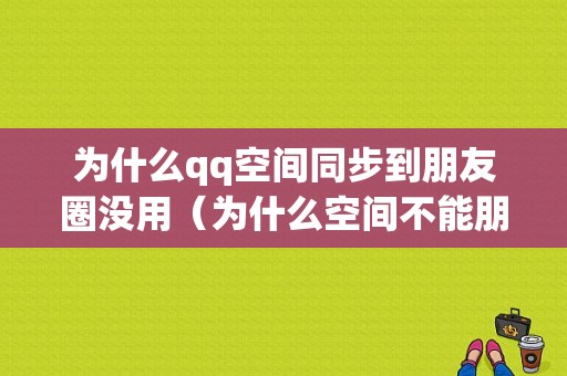 为什么qq空间同步到朋友圈没用（为什么空间不能朋友圈同步）