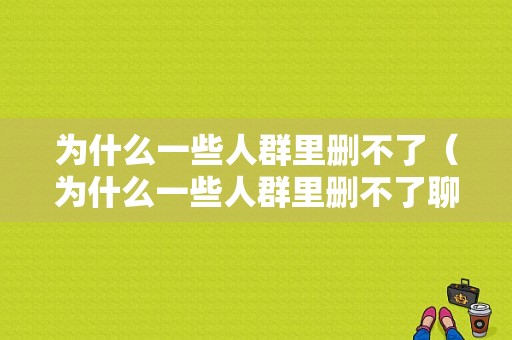 为什么一些人群里删不了（为什么一些人群里删不了聊天记录）