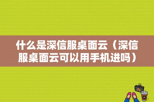 什么是深信服桌面云（深信服桌面云可以用手机进吗）