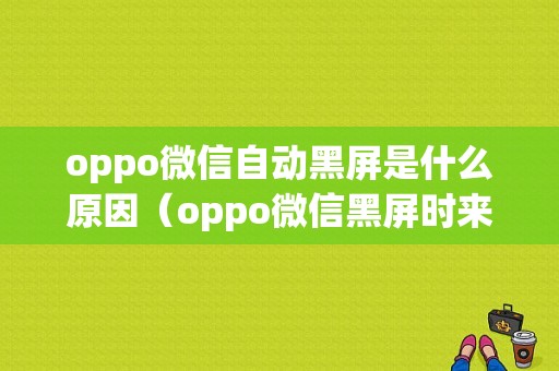 oppo微信自动黑屏是什么原因（oppo微信黑屏时来消息没有声音怎么回事）