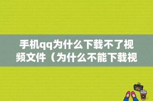 手机qq为什么下载不了视频文件（为什么不能下载视频到手机）