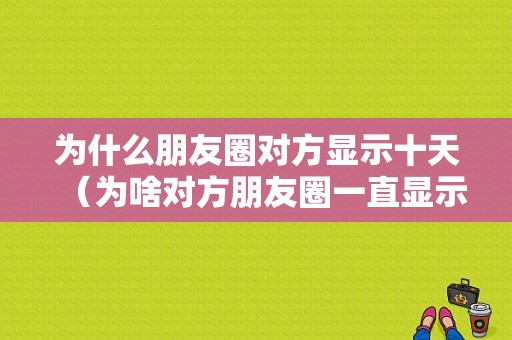 为什么朋友圈对方显示十天（为啥对方朋友圈一直显示只显示三天）