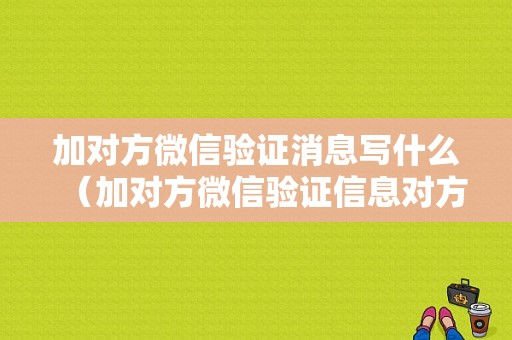 加对方微信验证消息写什么（加对方微信验证信息对方能收到吗）